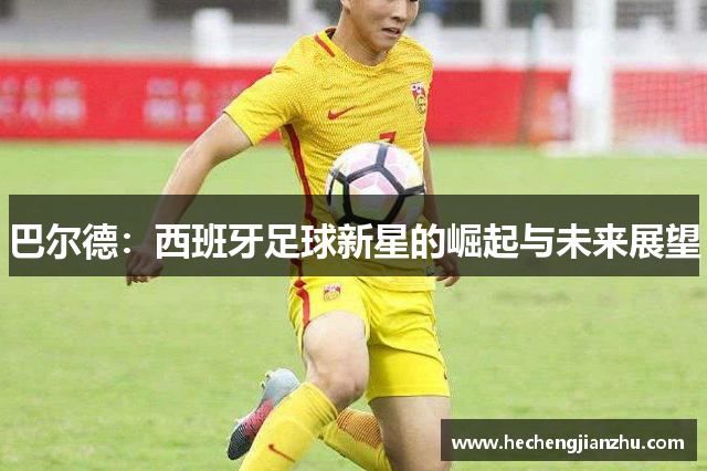 巴尔德：西班牙足球新星的崛起与未来展望