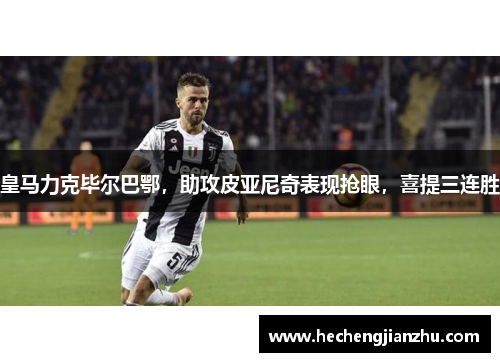 皇马力克毕尔巴鄂，助攻皮亚尼奇表现抢眼，喜提三连胜