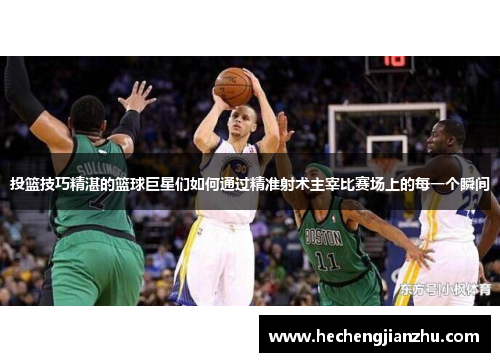 投篮技巧精湛的篮球巨星们如何通过精准射术主宰比赛场上的每一个瞬间