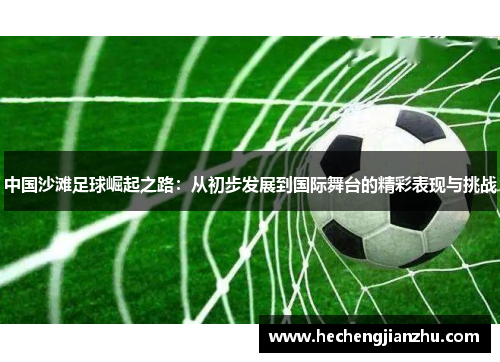 中国沙滩足球崛起之路：从初步发展到国际舞台的精彩表现与挑战